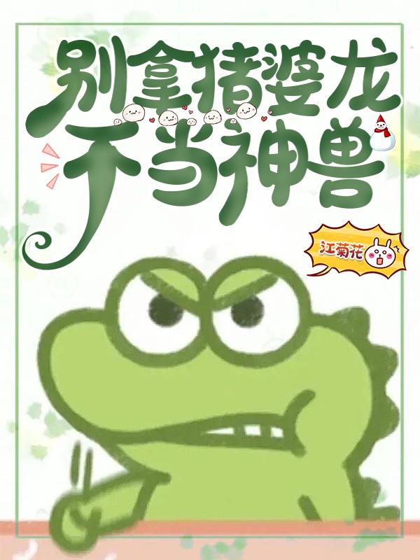 别拿猪婆龙不当神兽了原版